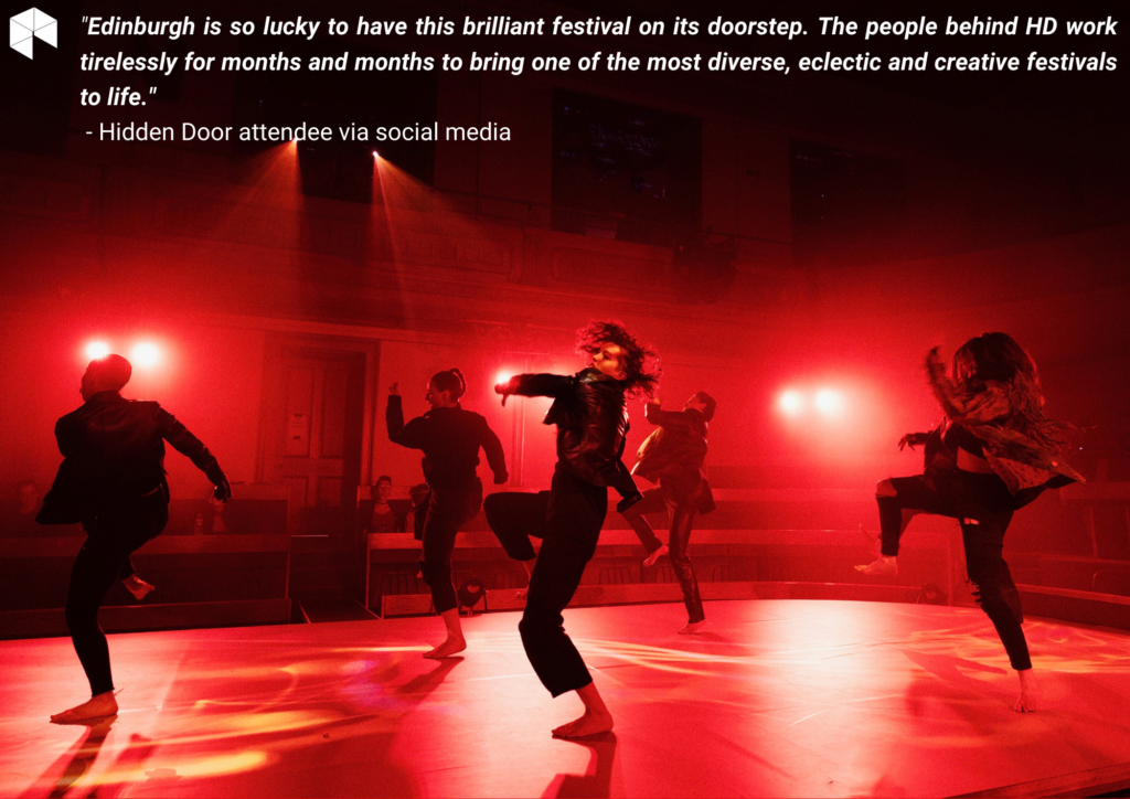 "Edinburgh is so lucky to have this brilliant festival on its doorstep. The people behind HD worktirelessly for months and months to bring one of the most diverse, eclectic and creative festivalsto life."- Hidden Door attendee via social media